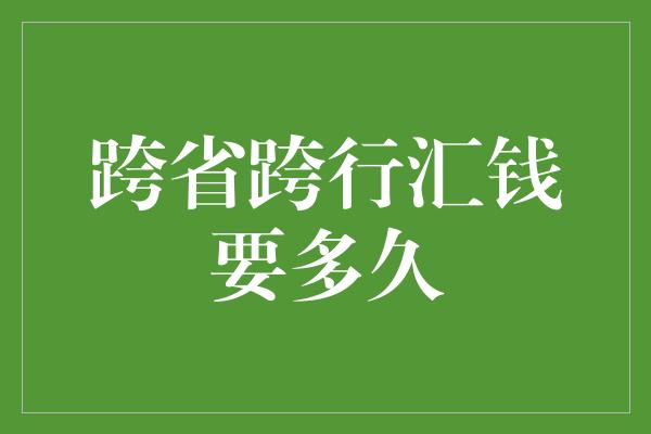 跨省跨行汇钱要多久