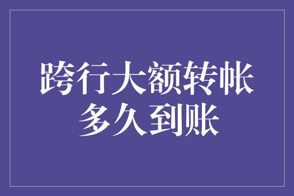 跨行大额转帐多久到账