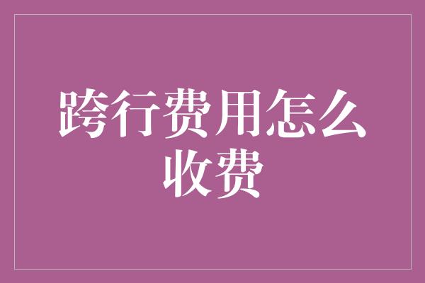 跨行费用怎么收费