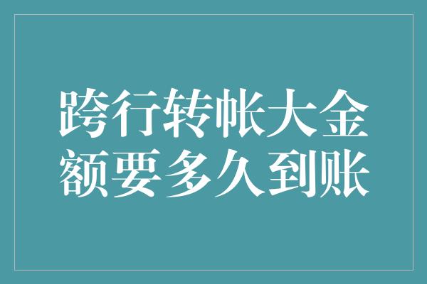 跨行转帐大金额要多久到账