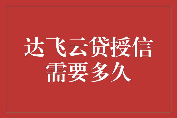 达飞云贷授信需要多久