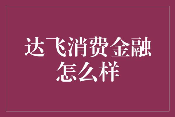 达飞消费金融怎么样