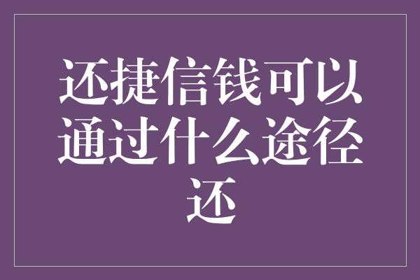 还捷信钱可以通过什么途径还