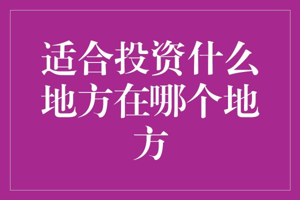 适合投资什么地方在哪个地方