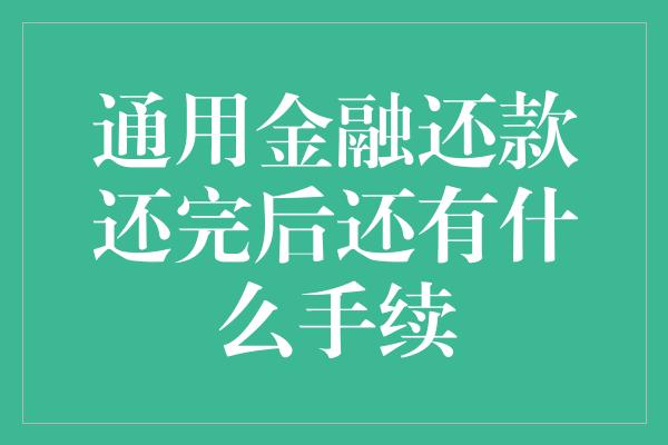 通用金融还款还完后还有什么手续