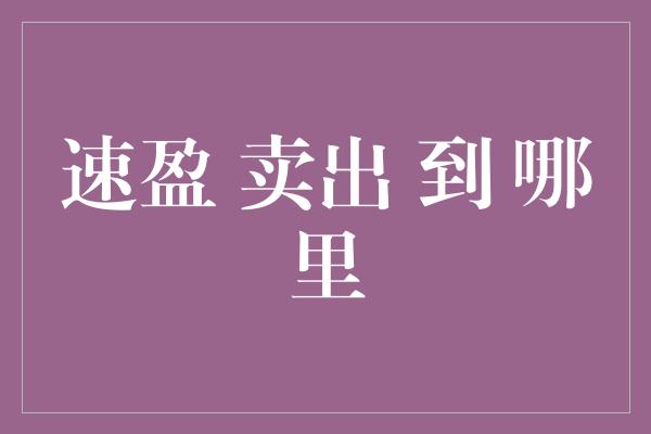 速盈 卖出 到 哪里