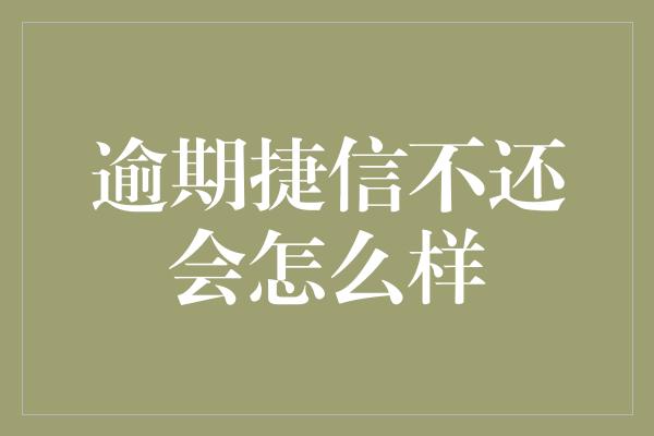 逾期捷信不还会怎么样