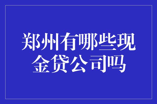 郑州有哪些现金贷公司吗