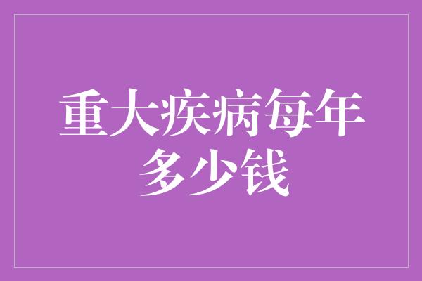 重大疾病每年多少钱