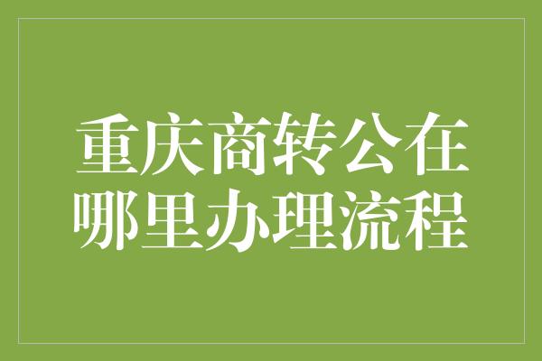 重庆商转公在哪里办理流程