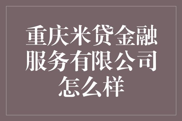 重庆米贷金融服务有限公司怎么样