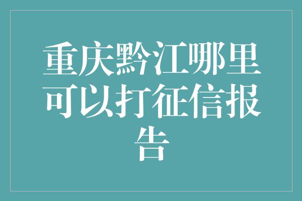 重庆黔江哪里可以打征信报告