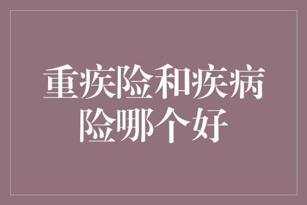 重疾险和疾病险哪个好