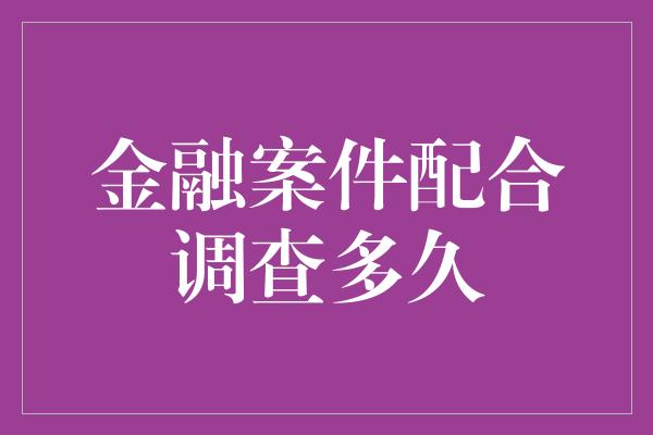 金融案件配合调查多久