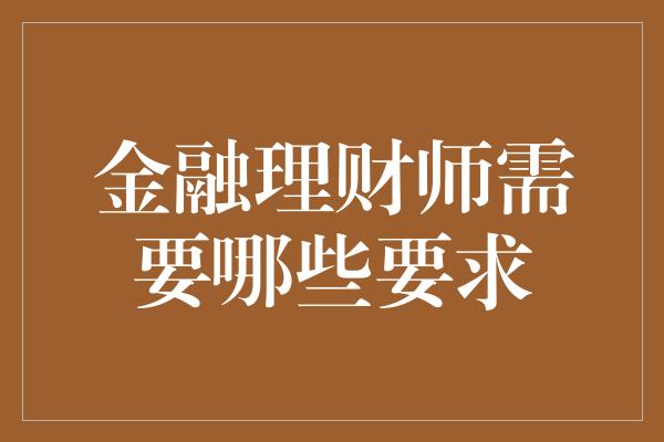 金融理财师需要哪些要求