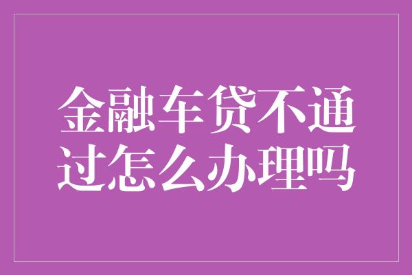 金融车贷不通过怎么办理吗