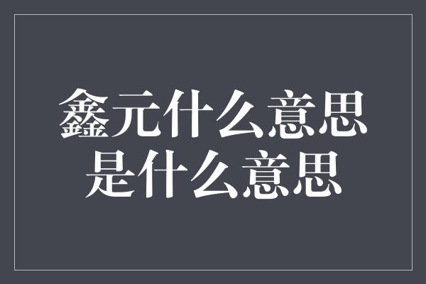 鑫元什么意思是什么意思