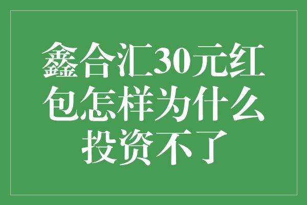 鑫合汇30元红包怎样为什么投资不了