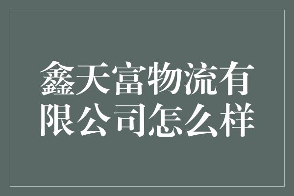 鑫天富物流有限公司怎么样