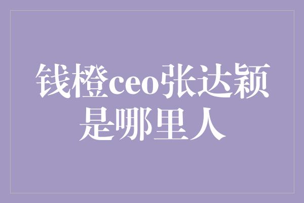 钱橙ceo张达颖是哪里人