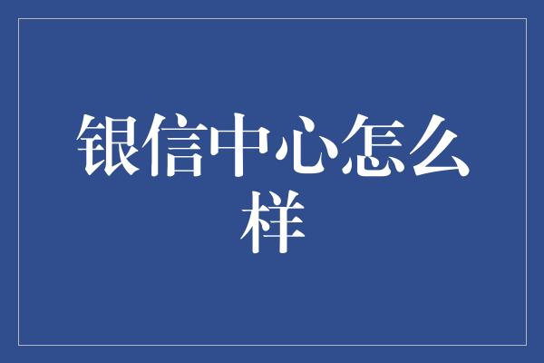 银信中心怎么样