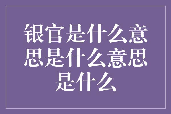 银官是什么意思是什么意思是什么