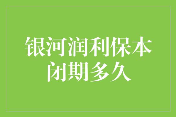 银河润利保本闭期多久