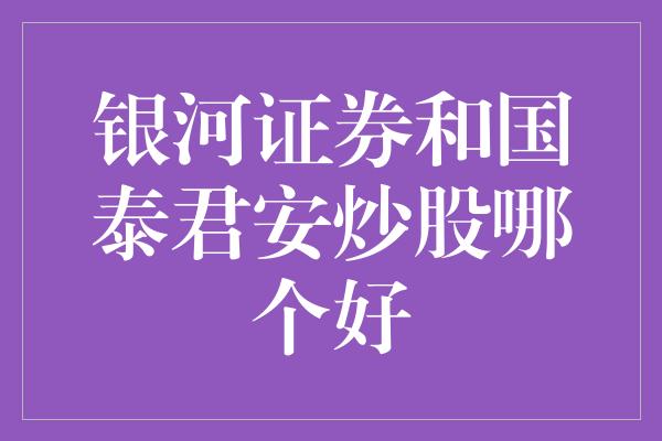 银河证券和国泰君安炒股哪个好