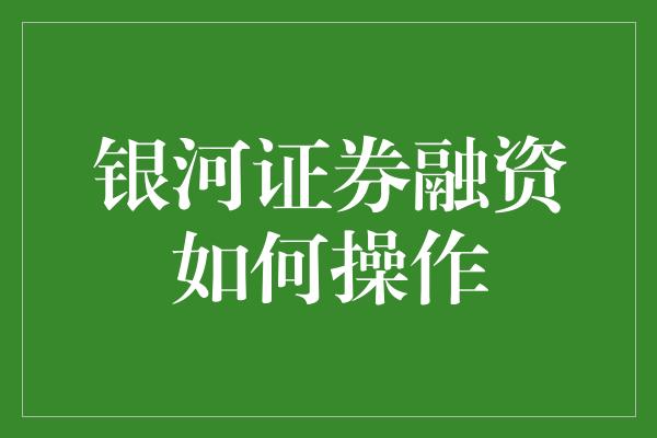 银河证券融资如何操作