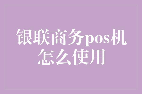 银联商务pos机怎么使用