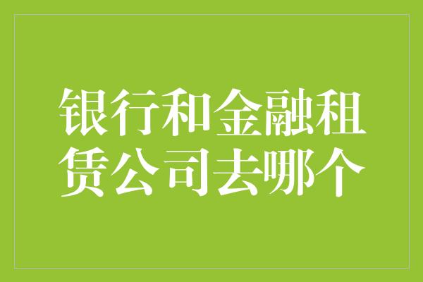 银行和金融租赁公司去哪个