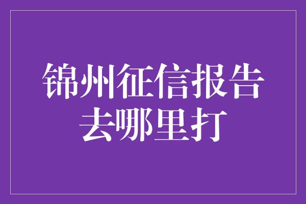 锦州征信报告去哪里打