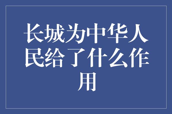 长城为中华人民给了什么作用