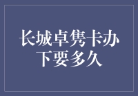 长城卓隽卡办理需要多久：全流程解析