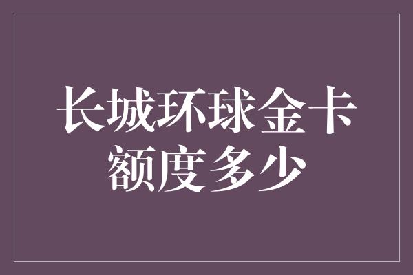 长城环球金卡额度多少