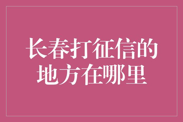 长春打征信的地方在哪里