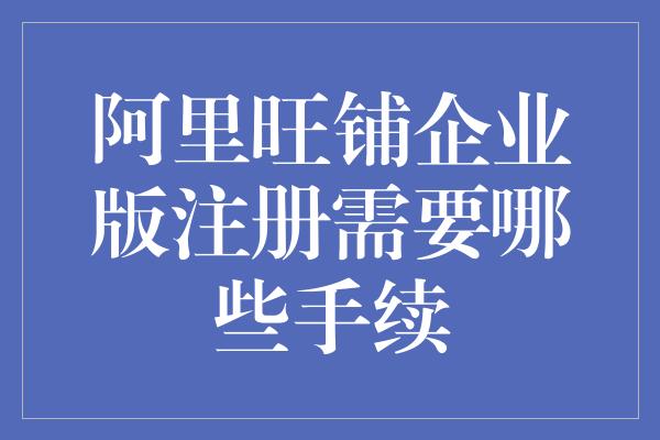 阿里旺铺企业版注册需要哪些手续