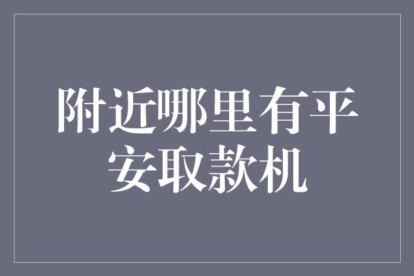 附近哪里有平安取款机