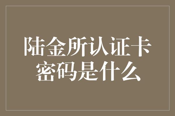 陆金所认证卡密码是什么