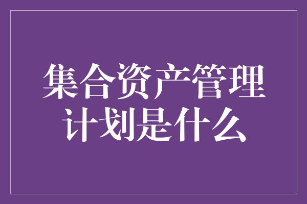 集合资产管理计划是什么