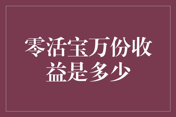 零活宝万份收益是多少