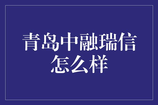 青岛中融瑞信怎么样