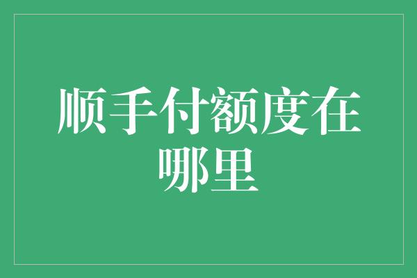 顺手付额度在哪里