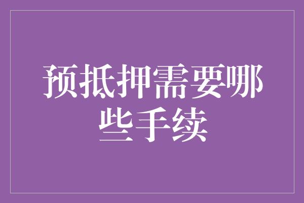 预抵押需要哪些手续