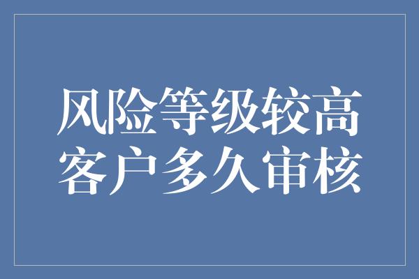 风险等级较高客户多久审核