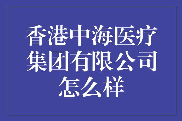 香港中海医疗集团有限公司怎么样