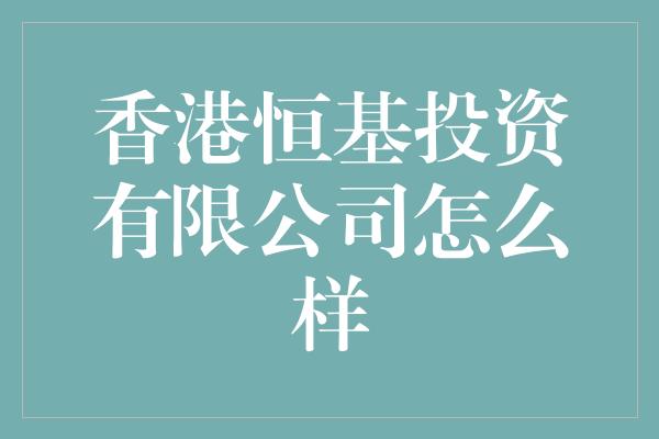 香港恒基投资有限公司怎么样