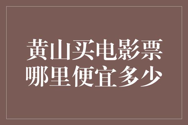 黄山买电影票哪里便宜多少