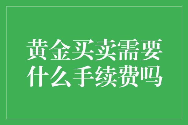 黄金买卖需要什么手续费吗