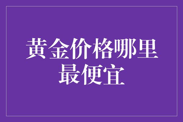 黄金价格哪里最便宜